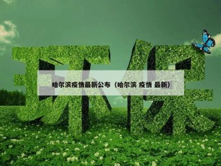 哈尔滨疫情最新公布（哈尔滨 疫情 最新）
