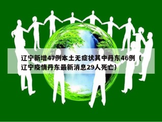 辽宁新增47例本土无症状其中丹东46例（辽宁疫情丹东最新消息29人死亡）