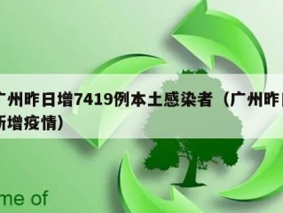 广州昨日增7419例本土感染者（广州昨日新增疫情）