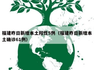 福建昨日新增本土阳性5例（福建昨日新增本土确诊61例）