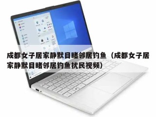 成都女子居家静默目睹邻居钓鱼（成都女子居家静默目睹邻居钓鱼扰民视频）