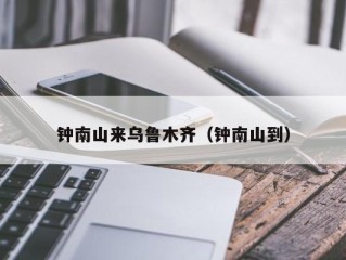 钟南山来乌鲁木齐（钟南山到）
