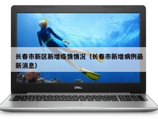 长春市新区新增疫情情况（长春市新增病例最新消息）