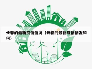 长春的最新疫情情况（长春的最新疫情情况如何）