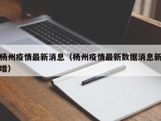 杨州疫情最新消息（杨州疫情最新数据消息新增）