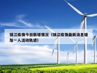 镇江疫情今日新增情况（镇江疫情最新消息增加一人活动轨迹）