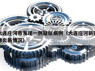 大连庄河市发现一例疑似病例（大连庄河新冠肺炎新情况）