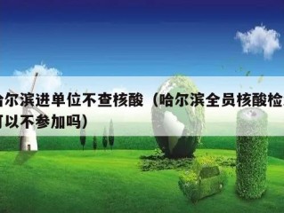 哈尔滨进单位不查核酸（哈尔滨全员核酸检测可以不参加吗）