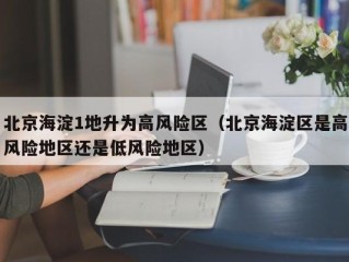 北京海淀1地升为高风险区（北京海淀区是高风险地区还是低风险地区）