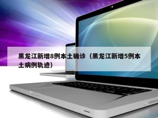 黑龙江新增8例本土确诊（黑龙江新增5例本土病例轨迹）