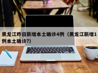 黑龙江昨日新增本土确诊4例（黑龙江新增1例本土确诊?）
