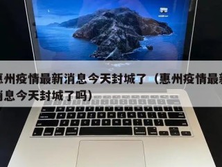 惠州疫情最新消息今天封城了（惠州疫情最新消息今天封城了吗）