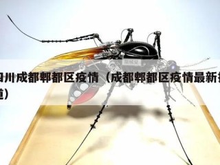 四川成都郫都区疫情（成都郫都区疫情最新报道）