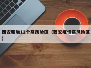 西安新增12个高风险区（西安疫情高风险区）