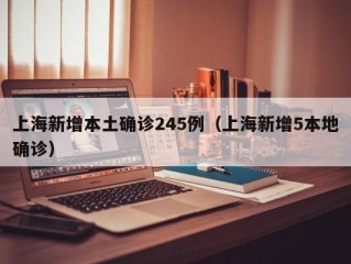 上海新增本土确诊245例（上海新增5本地确诊）