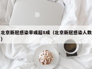 北京新冠感染率或超8成（北京新冠感染人数）