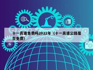 十一高速免费吗2022年（十一高速公路是否免费）
