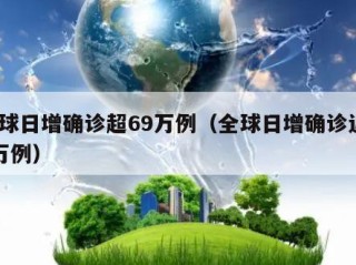 全球日增确诊超69万例（全球日增确诊近70万例）