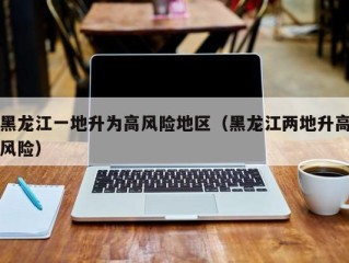 黑龙江一地升为高风险地区（黑龙江两地升高风险）