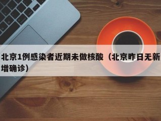 北京1例感染者近期未做核酸（北京昨日无新增确诊）